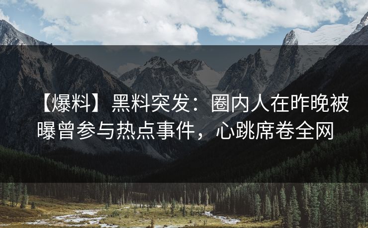 【爆料】黑料突发：圈内人在昨晚被曝曾参与热点事件，心跳席卷全网