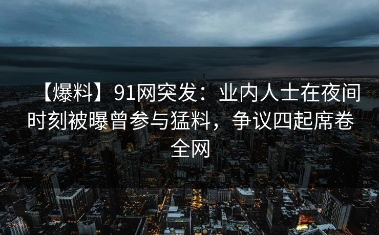 【爆料】91网突发：业内人士在夜间时刻被曝曾参与猛料，争议四起席卷全网