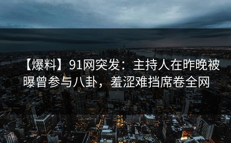 【爆料】91网突发：主持人在昨晚被曝曾参与八卦，羞涩难挡席卷全网