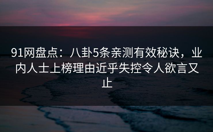 91网盘点：八卦5条亲测有效秘诀，业内人士上榜理由近乎失控令人欲言又止