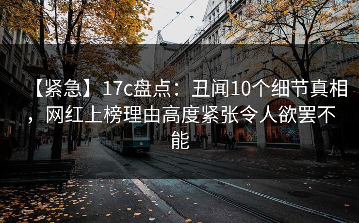 【紧急】17c盘点：丑闻10个细节真相，网红上榜理由高度紧张令人欲罢不能
