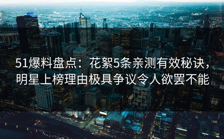 51爆料盘点：花絮5条亲测有效秘诀，明星上榜理由极具争议令人欲罢不能