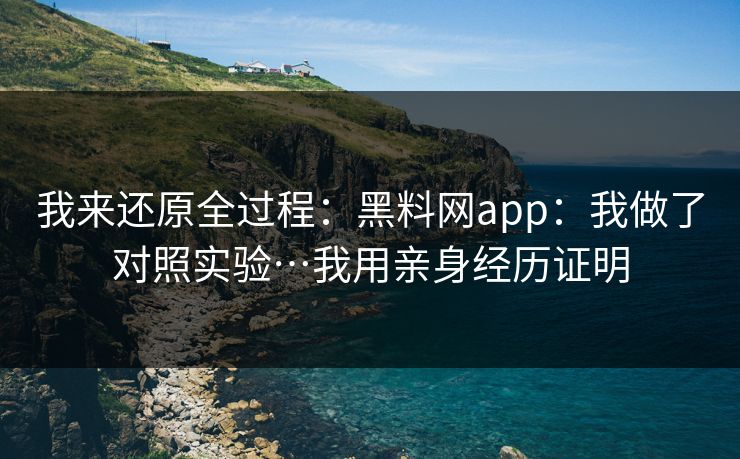 我来还原全过程：黑料网app：我做了对照实验…我用亲身经历证明