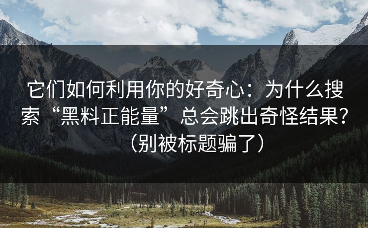 它们如何利用你的好奇心：为什么搜索“黑料正能量”总会跳出奇怪结果？（别被标题骗了）