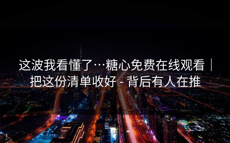这波我看懂了…糖心免费在线观看｜把这份清单收好 - 背后有人在推