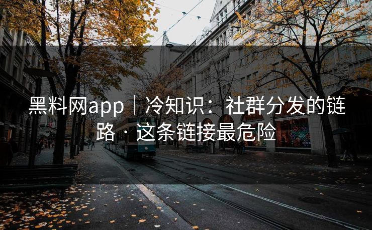 黑料网app｜冷知识：社群分发的链路 · 这条链接最危险
