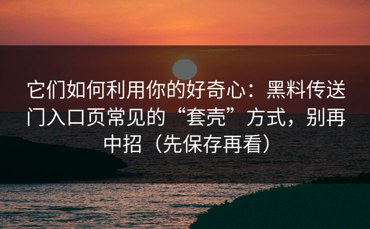 它们如何利用你的好奇心：黑料传送门入口页常见的“套壳”方式，别再中招（先保存再看）