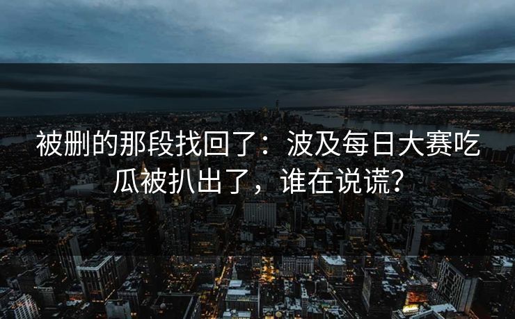 被删的那段找回了：波及每日大赛吃瓜被扒出了，谁在说谎？