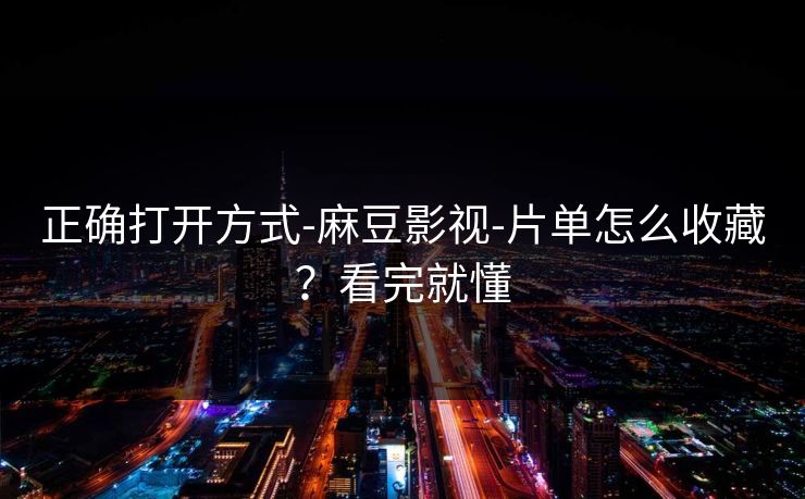 正确打开方式-麻豆影视-片单怎么收藏？看完就懂