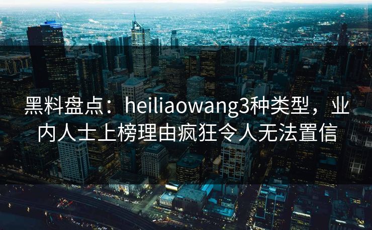黑料盘点:heiliaowang3种类型,业内人士上榜理由疯狂令人无法置信 黑料盘点:heiliaowang3种类型,业内人士上榜理由疯狂令人无法置信