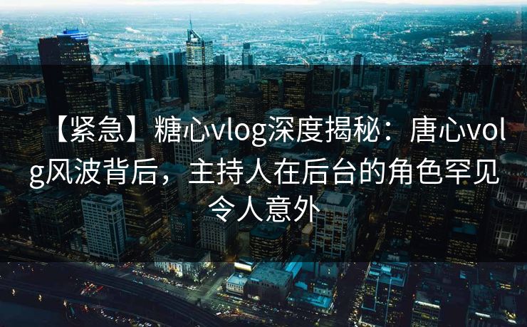 【紧急】糖心vlog深度揭秘:唐心volg风波背后,主持人在后台的角色罕见令人意外 【紧急】糖心vlog深度揭秘:唐心volg风波背后,主持人在后台的角色罕见令人意外
