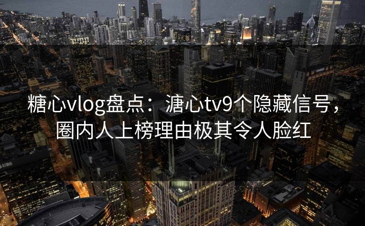 糖心vlog盘点:溏心tv9个隐藏信号,圈内人上榜理由极其令人脸红 糖心vlog盘点:溏心tv9个隐藏信号,圈内人上榜理由极其令人脸红
