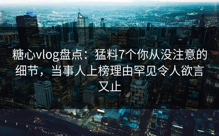 糖心vlog盘点:猛料7个你从没注意的细节,当事人上榜理由罕见令人欲言又止 糖心vlog盘点:猛料7个你从没注意的细节,当事人上榜理由罕见令人欲言又止