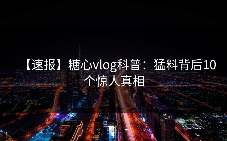 【速报】糖心vlog科普：猛料背后10个惊人真相