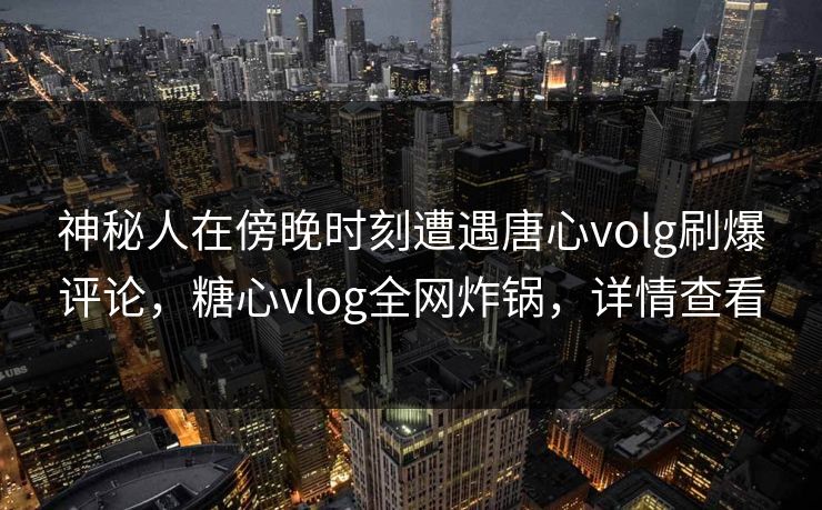 神秘人在傍晚时刻遭遇唐心volg刷爆评论,糖心vlog全网炸锅,详情查看 神秘人在傍晚时刻遭遇唐心volg刷爆评论,糖心vlog全网炸锅,详情查看