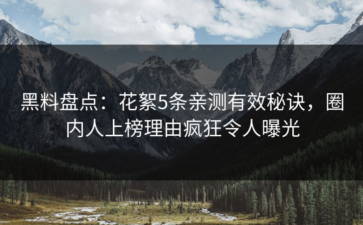 黑料盘点:花絮5条亲测有效秘诀,圈内人上榜理由疯狂令人曝光 黑料盘点:花絮5条亲测有效秘诀,圈内人上榜理由疯狂令人曝光