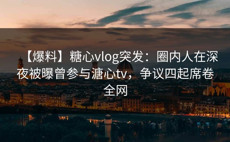 【爆料】糖心vlog突发:圈内人在深夜被曝曾参与溏心tv,争议四起席卷全网 【爆料】糖心vlog突发:圈内人在深夜被曝曾参与溏心tv,争议四起席卷全网
