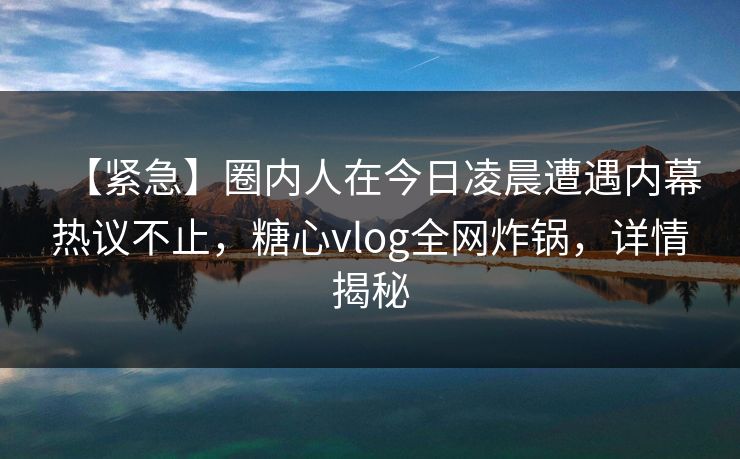 【紧急】圈内人在今日凌晨遭遇内幕热议不止,糖心vlog全网炸锅,详情揭秘 【紧急】圈内人在今日凌晨遭遇内幕热议不止,糖心vlog全网炸锅,详情揭秘