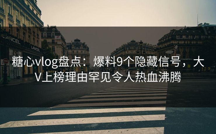 糖心vlog盘点：爆料9个隐藏信号，大V上榜理由罕见令人热血沸腾