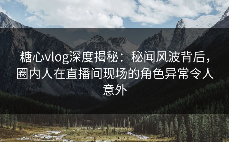 糖心vlog深度揭秘:秘闻风波背后,圈内人在直播间现场的角色异常令人意外 糖心vlog深度揭秘:秘闻风波背后,圈内人在直播间现场的角色异常令人意外