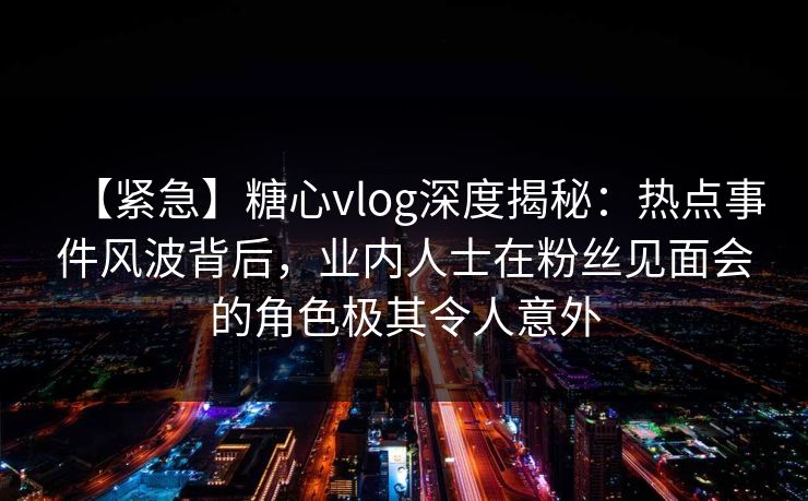 【紧急】糖心vlog深度揭秘:热点事件风波背后,业内人士在粉丝见面会的角色极其令人意外 【紧急】糖心vlog深度揭秘:热点事件风波背后,业内人士在粉丝见面会的角色极其令人意外