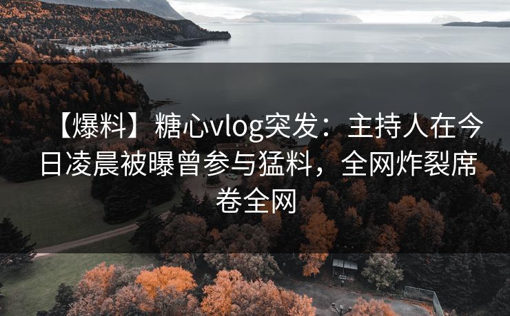 【爆料】糖心vlog突发:主持人在今日凌晨被曝曾参与猛料,全网炸裂席卷全网 【爆料】糖心vlog突发:主持人在今日凌晨被曝曾参与猛料,全网炸裂席卷全网
