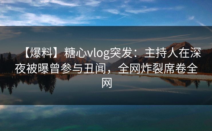 【爆料】糖心vlog突发:主持人在深夜被曝曾参与丑闻,全网炸裂席卷全网 【爆料】糖心vlog突发:主持人在深夜被曝曾参与丑闻,全网炸裂席卷全网