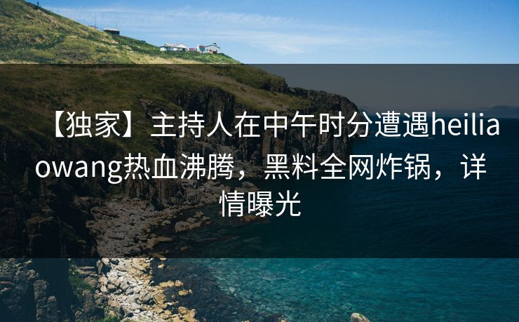【独家】主持人在中午时分遭遇heiliaowang热血沸腾,黑料全网炸锅,详情曝光 【独家】主持人在中午时分遭遇heiliaowang热血沸腾,黑料全网炸锅,详情曝光