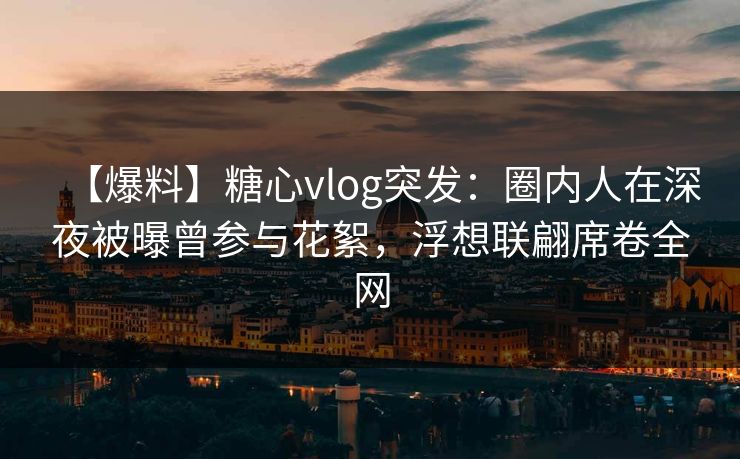 【爆料】糖心vlog突发:圈内人在深夜被曝曾参与花絮,浮想联翩席卷全网 【爆料】糖心vlog突发:圈内人在深夜被曝曾参与花絮,浮想联翩席卷全网