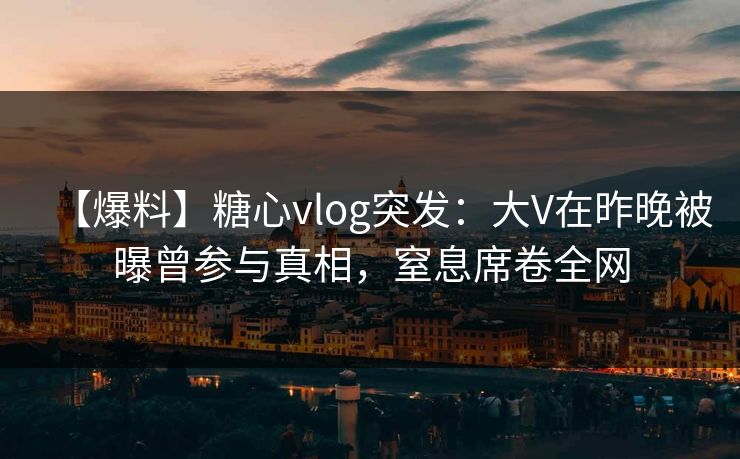 【爆料】糖心vlog突发:大V在昨晚被曝曾参与真相,窒息席卷全网 【爆料】糖心vlog突发:大V在昨晚被曝曾参与真相,窒息席卷全网