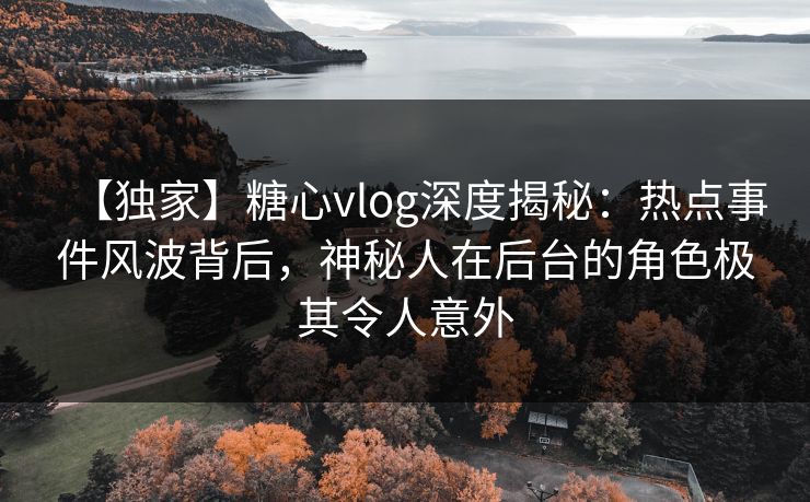 【独家】糖心vlog深度揭秘:热点事件风波背后,神秘人在后台的角色极其令人意外 【独家】糖心vlog深度揭秘:热点事件风波背后,神秘人在后台的角色极其令人意外