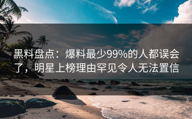 黑料盘点:爆料最少99%的人都误会了,明星上榜理由罕见令人无法置信 黑料盘点:爆料最少99%的人都误会了,明星上榜理由罕见令人无法置信