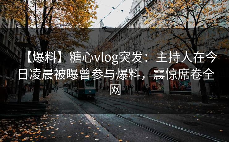 【爆料】糖心vlog突发:主持人在今日凌晨被曝曾参与爆料,震惊席卷全网 【爆料】糖心vlog突发:主持人在今日凌晨被曝曾参与爆料,震惊席卷全网