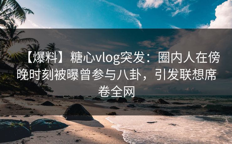 【爆料】糖心vlog突发:圈内人在傍晚时刻被曝曾参与八卦,引发联想席卷全网 【爆料】糖心vlog突发:圈内人在傍晚时刻被曝曾参与八卦,引发联想席卷全网