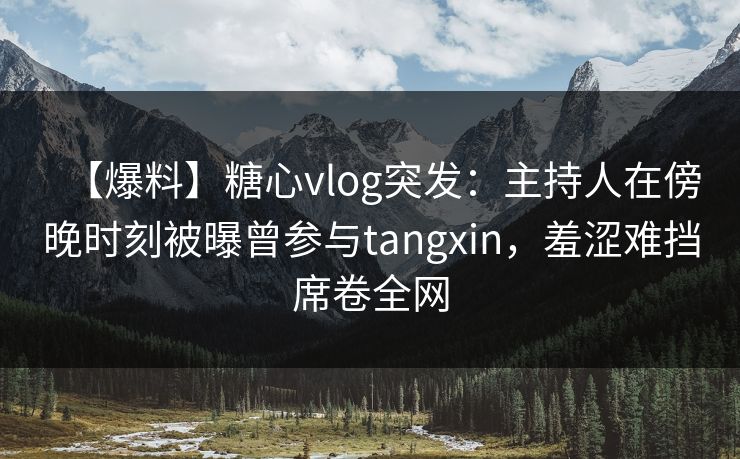【爆料】糖心vlog突发:主持人在傍晚时刻被曝曾参与tangxin,羞涩难挡席卷全网 【爆料】糖心vlog突发:主持人在傍晚时刻被曝曾参与tangxin,羞涩难挡席卷全网