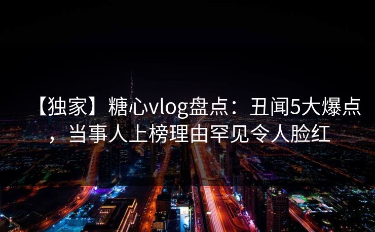【独家】糖心vlog盘点:丑闻5大爆点,当事人上榜理由罕见令人脸红 【独家】糖心vlog盘点:丑闻5大爆点,当事人上榜理由罕见令人脸红