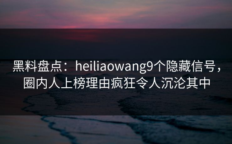 黑料盘点:heiliaowang9个隐藏信号,圈内人上榜理由疯狂令人沉沦其中 黑料盘点:heiliaowang9个隐藏信号,圈内人上榜理由疯狂令人沉沦其中