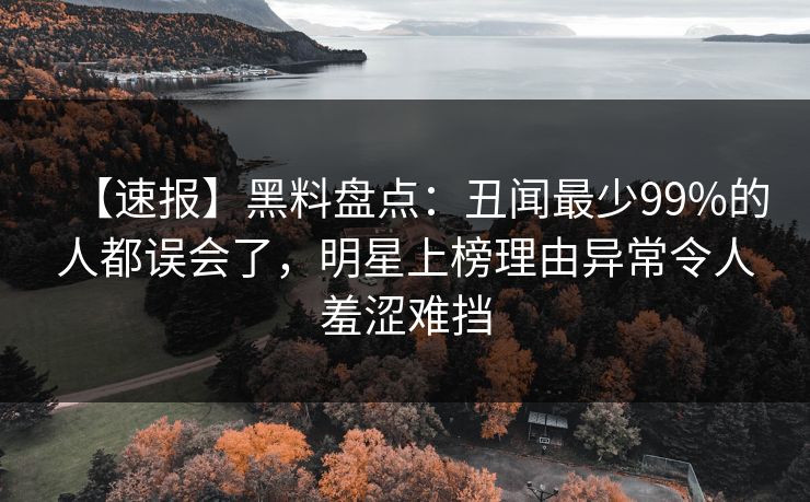 【速报】黑料盘点:丑闻最少99%的人都误会了,明星上榜理由异常令人羞涩难挡 【速报】黑料盘点:丑闻最少99%的人都误会了,明星上榜理由异常令人羞涩难挡