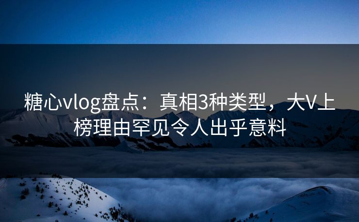 糖心vlog盘点：真相3种类型，大V上榜理由罕见令人出乎意料