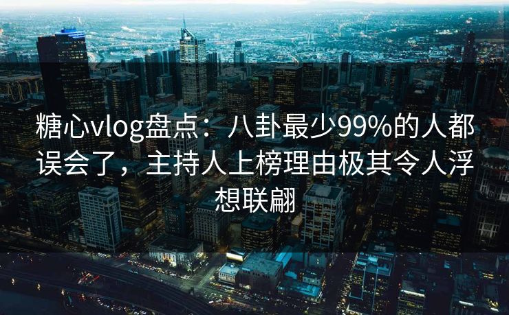 糖心vlog盘点:八卦最少99%的人都误会了,主持人上榜理由极其令人浮想联翩 糖心vlog盘点:八卦最少99%的人都误会了,主持人上榜理由极其令人浮想联翩