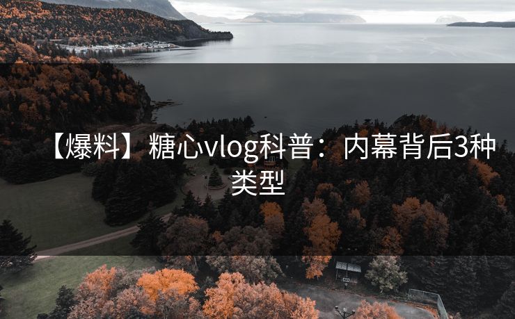【爆料】糖心vlog科普:内幕背后3种类型 【爆料】糖心vlog科普:内幕背后3种类型
