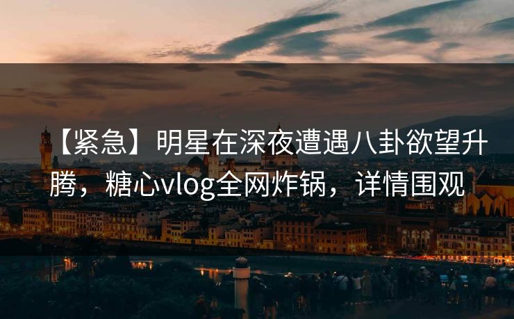 【紧急】明星在深夜遭遇八卦欲望升腾,糖心vlog全网炸锅,详情围观 【紧急】明星在深夜遭遇八卦欲望升腾,糖心vlog全网炸锅,详情围观