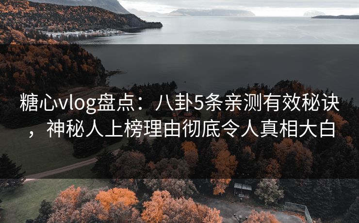 糖心vlog盘点：八卦5条亲测有效秘诀，神秘人上榜理由彻底令人真相大白