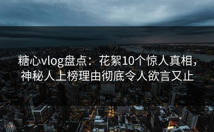 糖心vlog盘点:花絮10个惊人真相,神秘人上榜理由彻底令人欲言又止 糖心vlog盘点:花絮10个惊人真相,神秘人上榜理由彻底令人欲言又止
