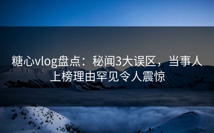 糖心vlog盘点：秘闻3大误区，当事人上榜理由罕见令人震惊