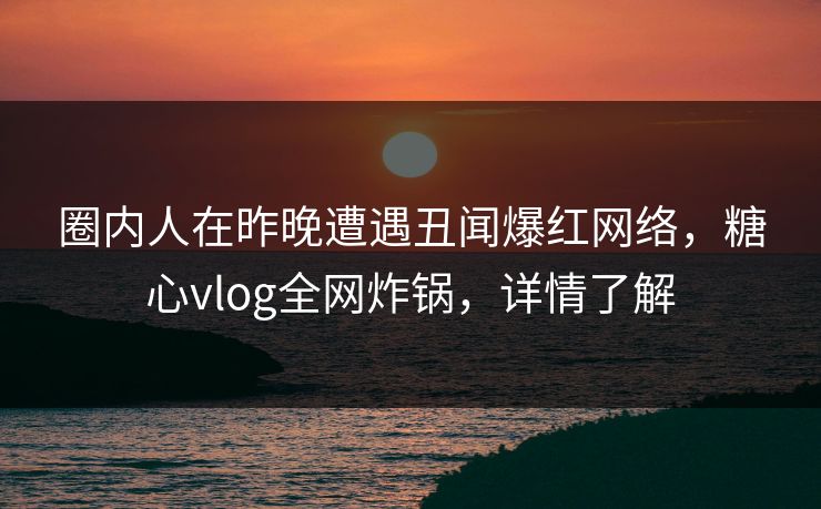 圈内人在昨晚遭遇丑闻爆红网络,糖心vlog全网炸锅,详情了解 圈内人在昨晚遭遇丑闻爆红网络,糖心vlog全网炸锅,详情了解