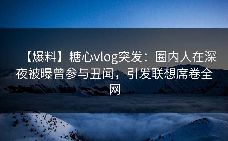 【爆料】糖心vlog突发:圈内人在深夜被曝曾参与丑闻,引发联想席卷全网 【爆料】糖心vlog突发:圈内人在深夜被曝曾参与丑闻,引发联想席卷全网
