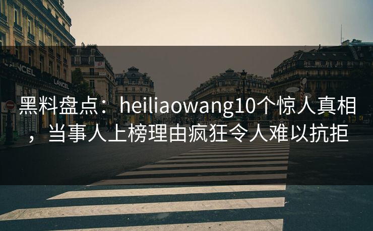 黑料盘点:heiliaowang10个惊人真相,当事人上榜理由疯狂令人难以抗拒 黑料盘点:heiliaowang10个惊人真相,当事人上榜理由疯狂令人难以抗拒