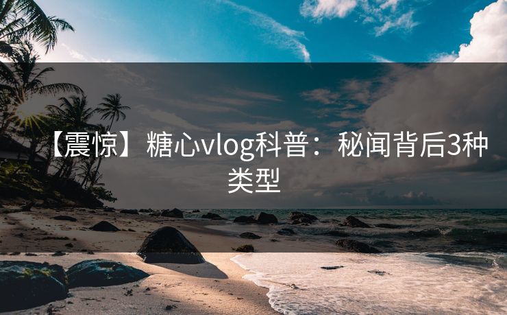 【震惊】糖心vlog科普:秘闻背后3种类型 【震惊】糖心vlog科普:秘闻背后3种类型