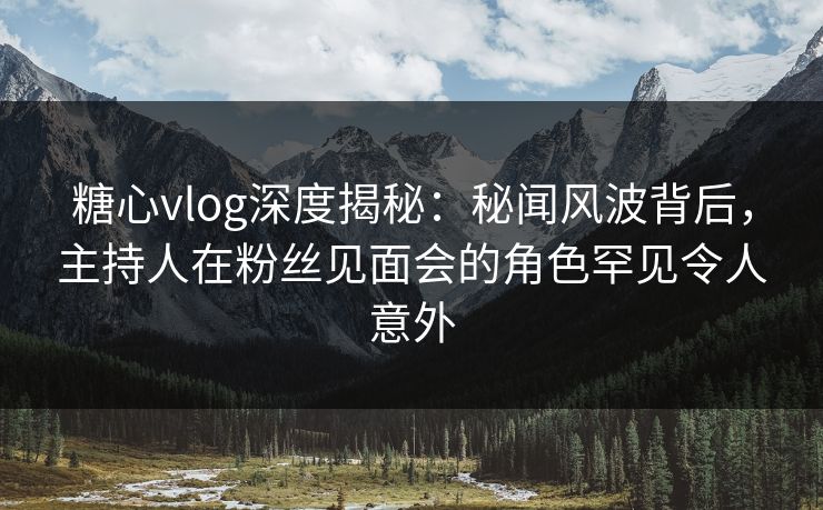 糖心vlog深度揭秘:秘闻风波背后,主持人在粉丝见面会的角色罕见令人意外 糖心vlog深度揭秘:秘闻风波背后,主持人在粉丝见面会的角色罕见令人意外